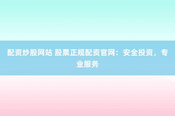 配资炒股网站 股票正规配资官网：安全投资，专业服务