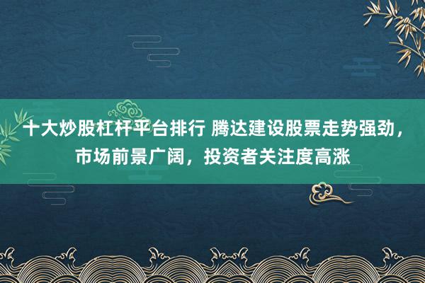 十大炒股杠杆平台排行 腾达建设股票走势强劲，市场前景广阔，投资者关注度高涨