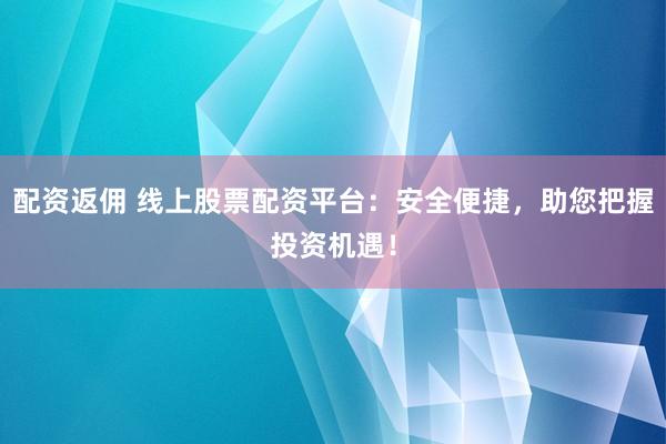 配资返佣 线上股票配资平台：安全便捷，助您把握投资机遇！