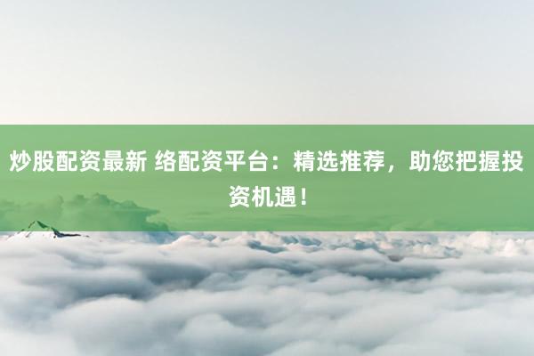 炒股配资最新 络配资平台：精选推荐，助您把握投资机遇！