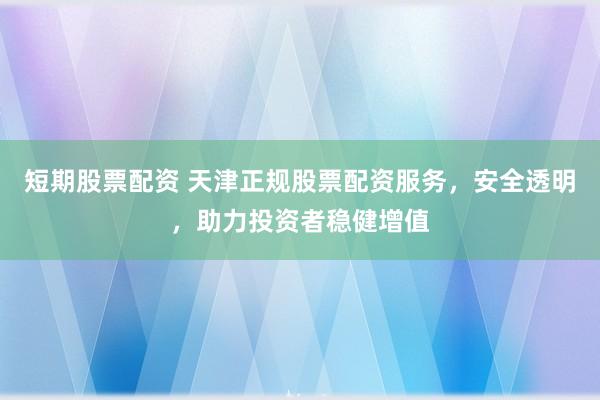短期股票配资 天津正规股票配资服务，安全透明，助力投资者稳健增值