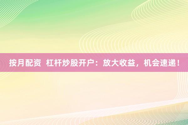 按月配资  杠杆炒股开户：放大收益，机会速递！