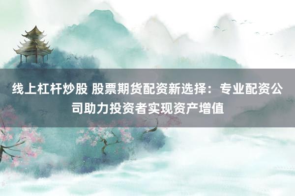 线上杠杆炒股 股票期货配资新选择：专业配资公司助力投资者实现资产增值
