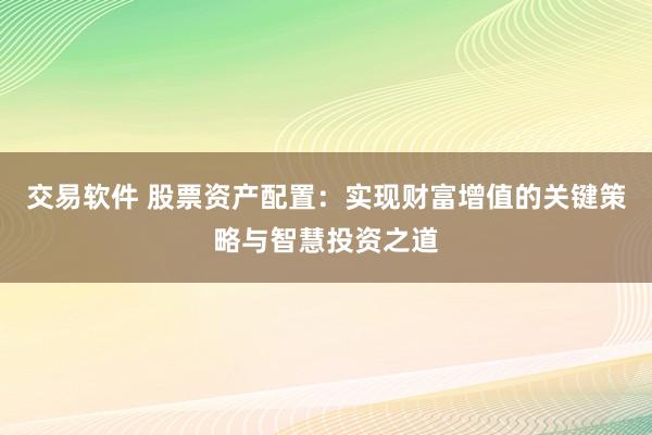 交易软件 股票资产配置：实现财富增值的关键策略与智慧投资之道