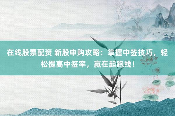 在线股票配资 新股申购攻略：掌握中签技巧，轻松提高中签率，赢在起跑线！