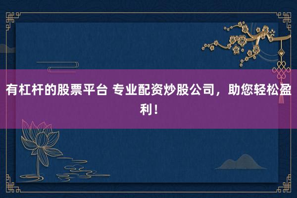 有杠杆的股票平台 专业配资炒股公司，助您轻松盈利！
