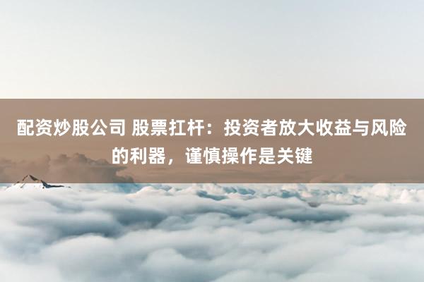 配资炒股公司 股票扛杆：投资者放大收益与风险的利器，谨慎操作是关键