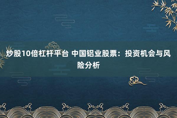 炒股10倍杠杆平台 中国铝业股票：投资机会与风险分析