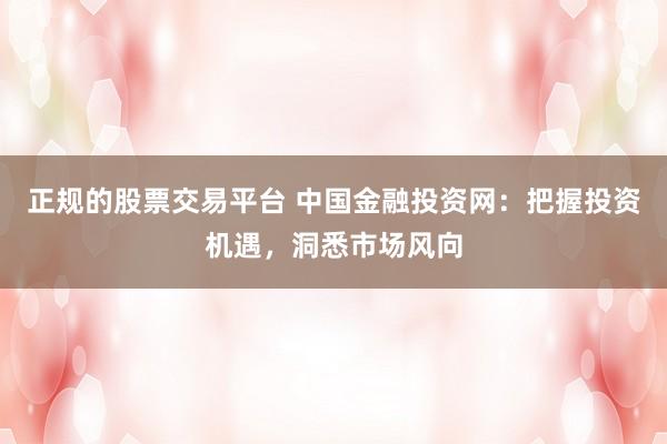 正规的股票交易平台 中国金融投资网：把握投资机遇，洞悉市场风向