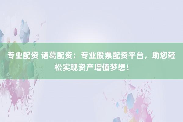 专业配资 诸葛配资：专业股票配资平台，助您轻松实现资产增值梦想！