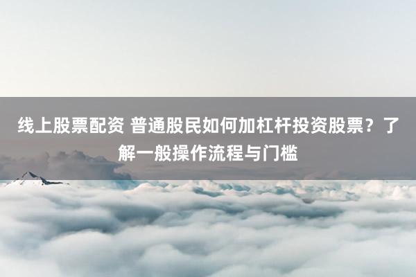 线上股票配资 普通股民如何加杠杆投资股票？了解一般操作流程与门槛