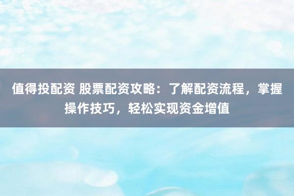 值得投配资 股票配资攻略：了解配资流程，掌握操作技巧，轻松实现资金增值