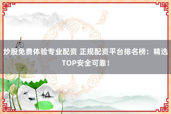 炒股免费体验专业配资 正规配资平台排名榜：精选TOP安全可靠！