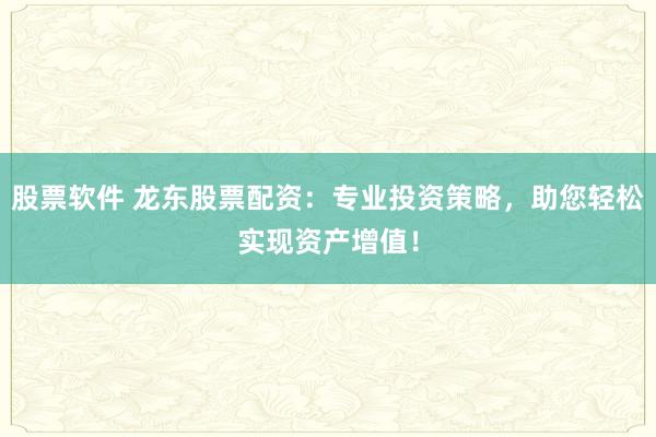 股票软件 龙东股票配资：专业投资策略，助您轻松实现资产增值！