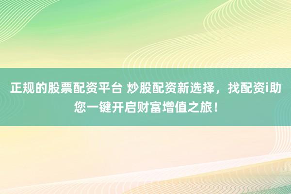 正规的股票配资平台 炒股配资新选择，找配资i助您一键开启财富增值之旅！