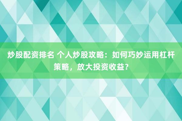 炒股配资排名 个人炒股攻略：如何巧妙运用杠杆策略，放大投资收益？