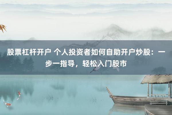 股票杠杆开户 个人投资者如何自助开户炒股：一步一指导，轻松入门股市