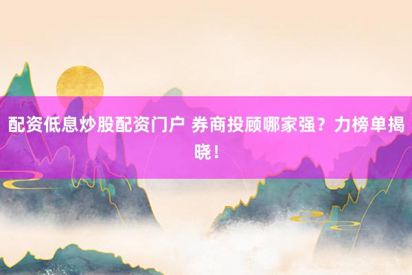 配资低息炒股配资门户 券商投顾哪家强？力榜单揭晓！