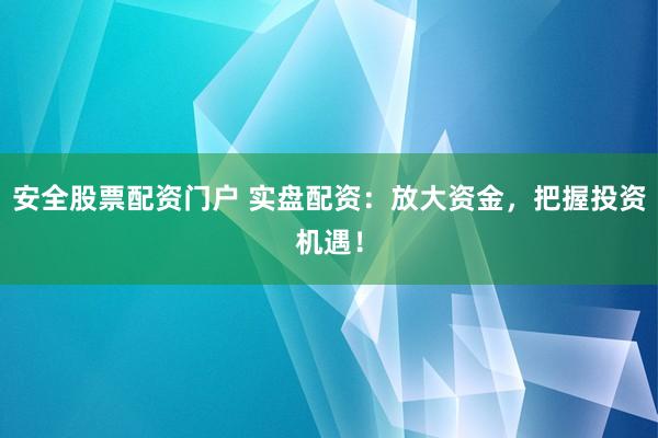 安全股票配资门户 实盘配资：放大资金，把握投资机遇！