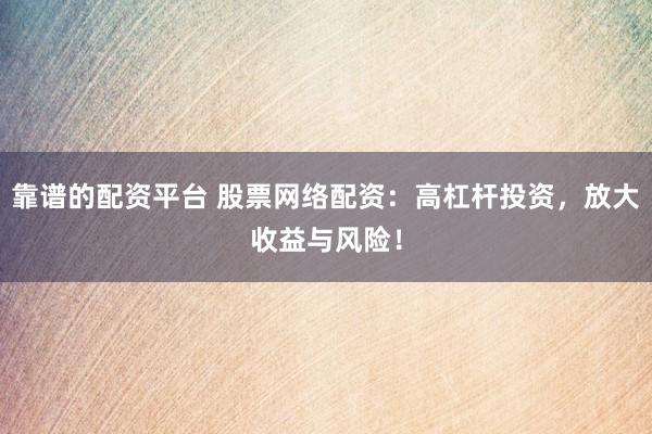 靠谱的配资平台 股票网络配资：高杠杆投资，放大收益与风险！