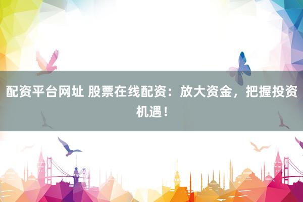 配资平台网址 股票在线配资：放大资金，把握投资机遇！