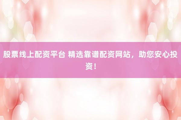 股票线上配资平台 精选靠谱配资网站，助您安心投资！