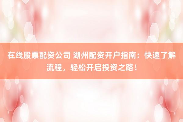 在线股票配资公司 湖州配资开户指南：快速了解流程，轻松开启投资之路！