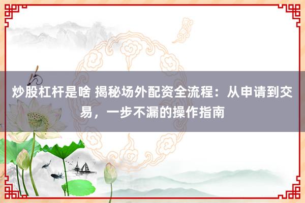 炒股杠杆是啥 揭秘场外配资全流程：从申请到交易，一步不漏的操作指南