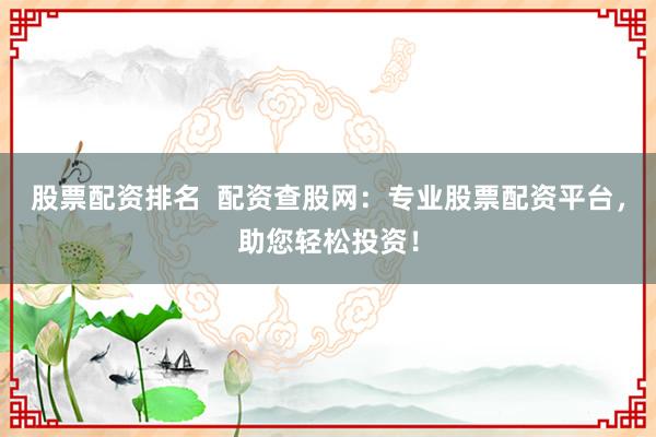 股票配资排名  配资查股网：专业股票配资平台，助您轻松投资！