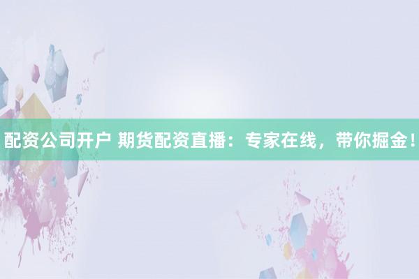 配资公司开户 期货配资直播：专家在线，带你掘金！