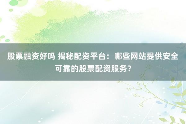 股票融资好吗 揭秘配资平台：哪些网站提供安全可靠的股票配资服务？