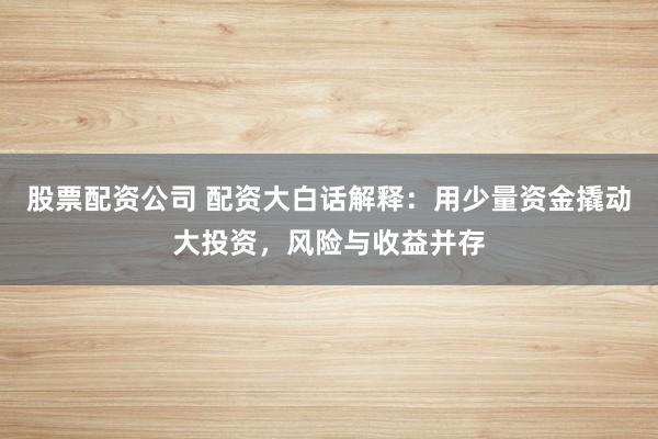 股票配资公司 配资大白话解释：用少量资金撬动大投资，风险与收益并存