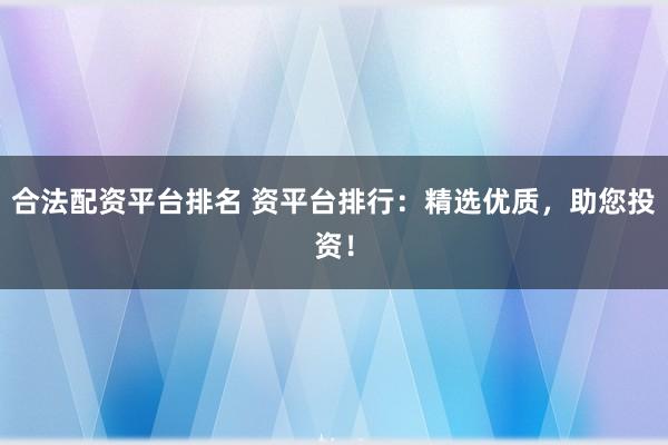 合法配资平台排名 资平台排行：精选优质，助您投资！