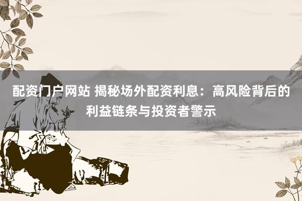 配资门户网站 揭秘场外配资利息：高风险背后的利益链条与投资者警示