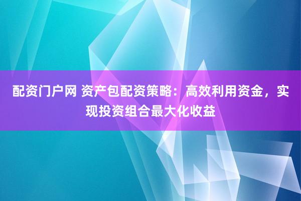 配资门户网 资产包配资策略：高效利用资金，实现投资组合最大化收益