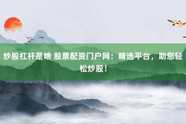 炒股杠杆是啥 股票配资门户网：精选平台，助您轻松炒股！