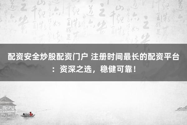 配资安全炒股配资门户 注册时间最长的配资平台：资深之选，稳健可靠！
