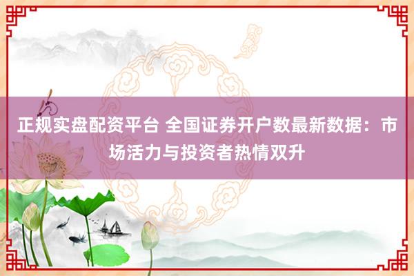 正规实盘配资平台 全国证券开户数最新数据：市场活力与投资者热情双升