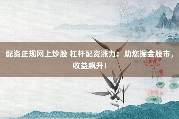 配资正规网上炒股 杠杆配资涨力：助您掘金股市，收益飙升！