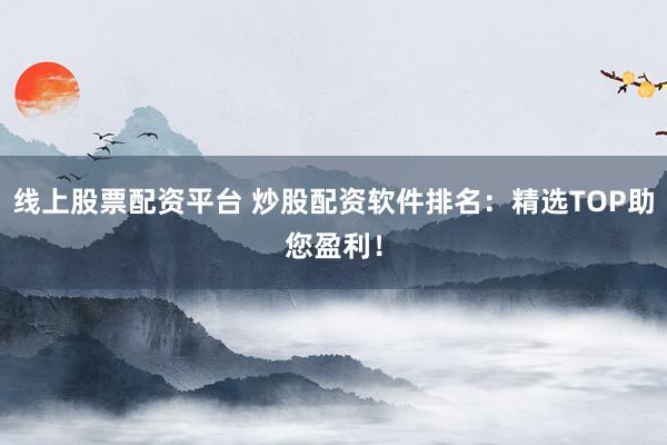 线上股票配资平台 炒股配资软件排名：精选TOP助您盈利！