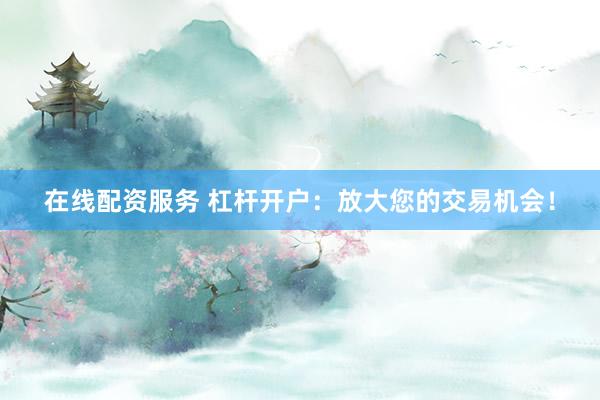 在线配资服务 杠杆开户：放大您的交易机会！
