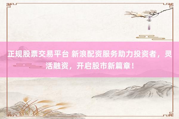 正规股票交易平台 新浪配资服务助力投资者，灵活融资，开启股市新篇章！