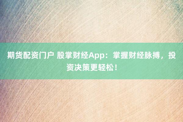 期货配资门户 股掌财经App：掌握财经脉搏，投资决策更轻松！