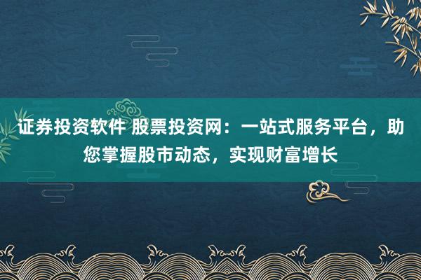 证券投资软件 股票投资网：一站式服务平台，助您掌握股市动态，实现财富增长