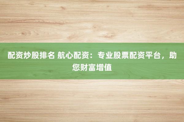 配资炒股排名 航心配资：专业股票配资平台，助您财富增值
