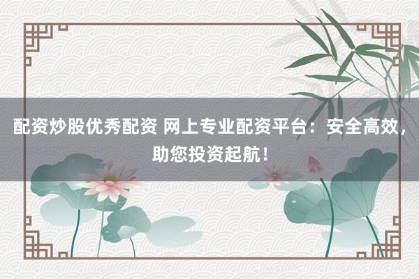 配资炒股优秀配资 网上专业配资平台：安全高效，助您投资起航！