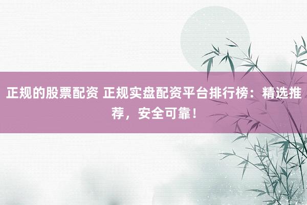 正规的股票配资 正规实盘配资平台排行榜：精选推荐，安全可靠！