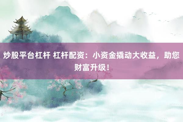 炒股平台杠杆 杠杆配资：小资金撬动大收益，助您财富升级！