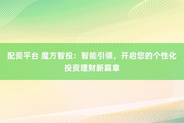 配资平台 魔方智投：智能引领，开启您的个性化投资理财新篇章