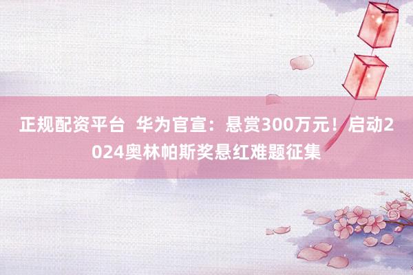正规配资平台  华为官宣：悬赏300万元！启动2024奥林帕斯奖悬红难题征集